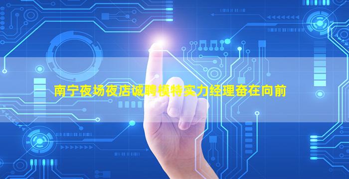 南宁夜场夜店诚聘模特实力经理奋在向前